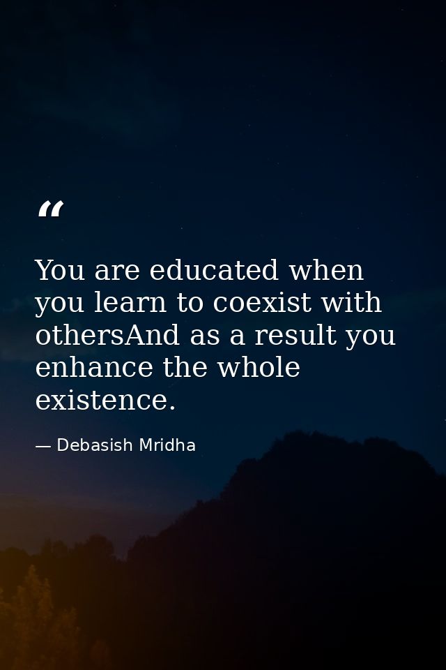 You are educated when you learn to coexist with othersAnd as a result you enhance the whole existence. — Debasish Mridha