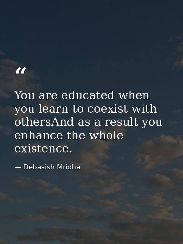 You are educated when you learn to coexist with othersAnd as a result you enhance the whole existence. — Debasish Mridha