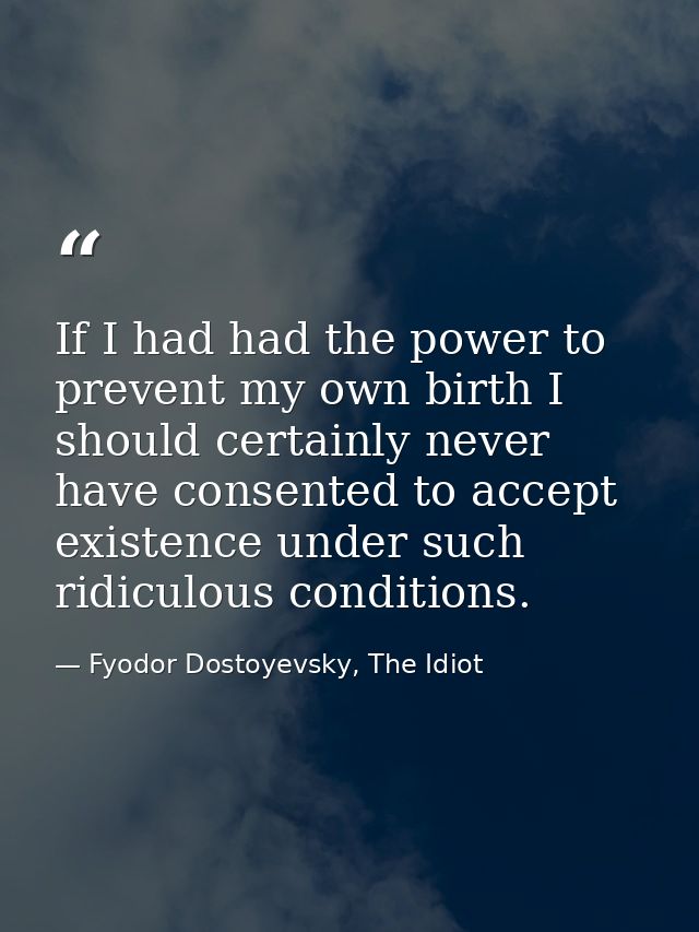 If I had had the power to prevent my own birth I should certainly never have consented to accept existence under such ri — Fyodor Dostoyevsky, The Idiot