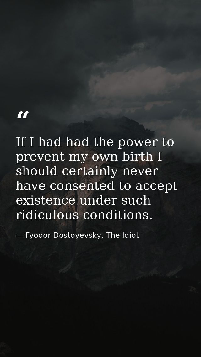 If I had had the power to prevent my own birth I should certainly never have consented to accept existence under such ri — Fyodor Dostoyevsky, The Idiot