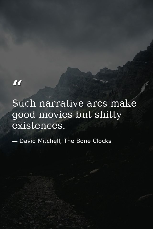 Such narrative arcs make good movies but shitty existences. — David Mitchell, The Bone Clocks