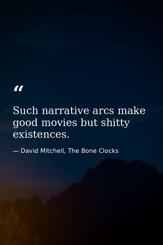 Such narrative arcs make good movies but shitty existences. — David Mitchell, The Bone Clocks