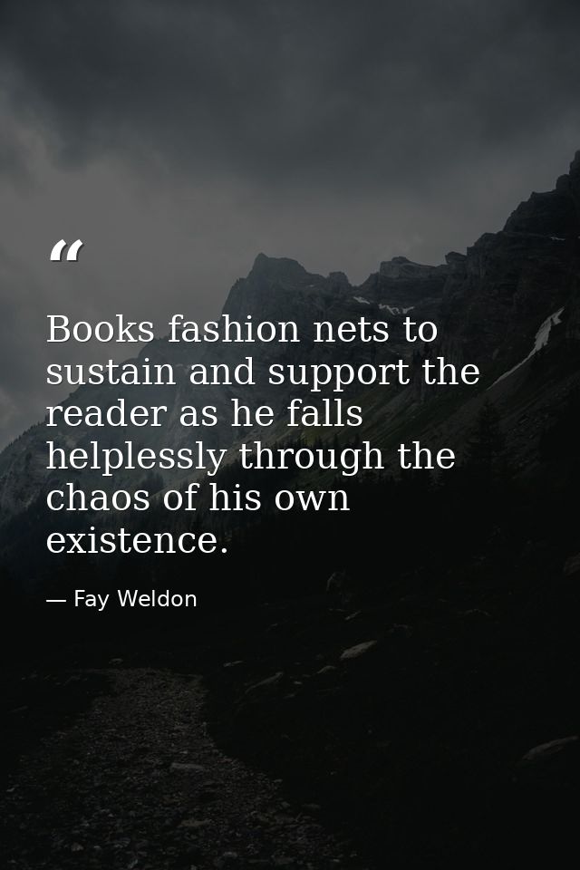 Books fashion nets to sustain and support the reader as he falls helplessly through the chaos of his own existence. — Fay Weldon