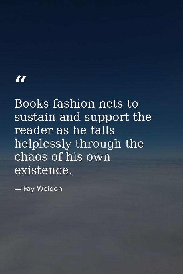 Books fashion nets to sustain and support the reader as he falls helplessly through the chaos of his own existence. — Fay Weldon