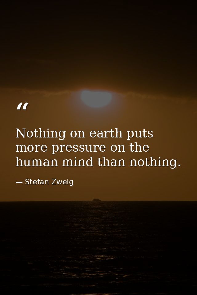 Nothing on earth puts more pressure on the human mind than nothing. — Stefan Zweig