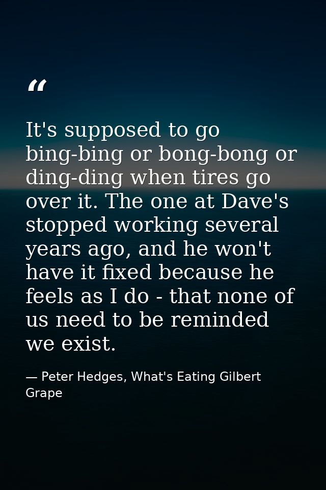 It's supposed to go bing-bing or bong-bong or ding-ding when tires go over it. The one at Dave's stopped working several — Peter Hedges, What's Eating Gilbert Grape