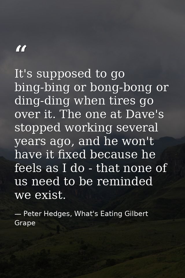 It's supposed to go bing-bing or bong-bong or ding-ding when tires go over it. The one at Dave's stopped working several — Peter Hedges, What's Eating Gilbert Grape