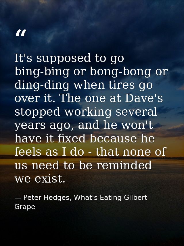 It's supposed to go bing-bing or bong-bong or ding-ding when tires go over it. The one at Dave's stopped working several — Peter Hedges, What's Eating Gilbert Grape
