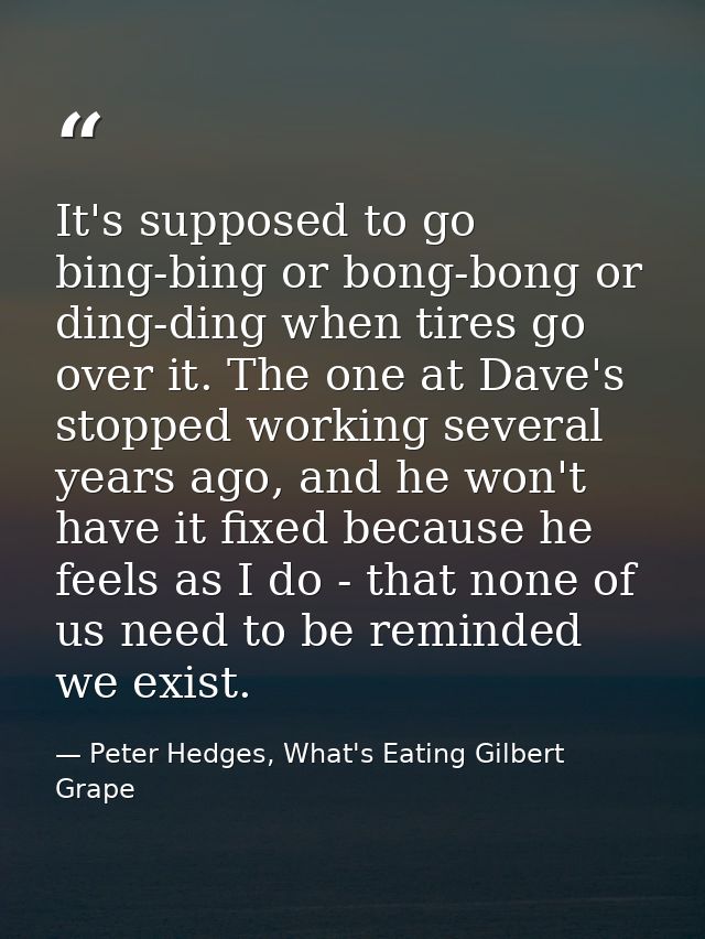 It's supposed to go bing-bing or bong-bong or ding-ding when tires go over it. The one at Dave's stopped working several — Peter Hedges, What's Eating Gilbert Grape