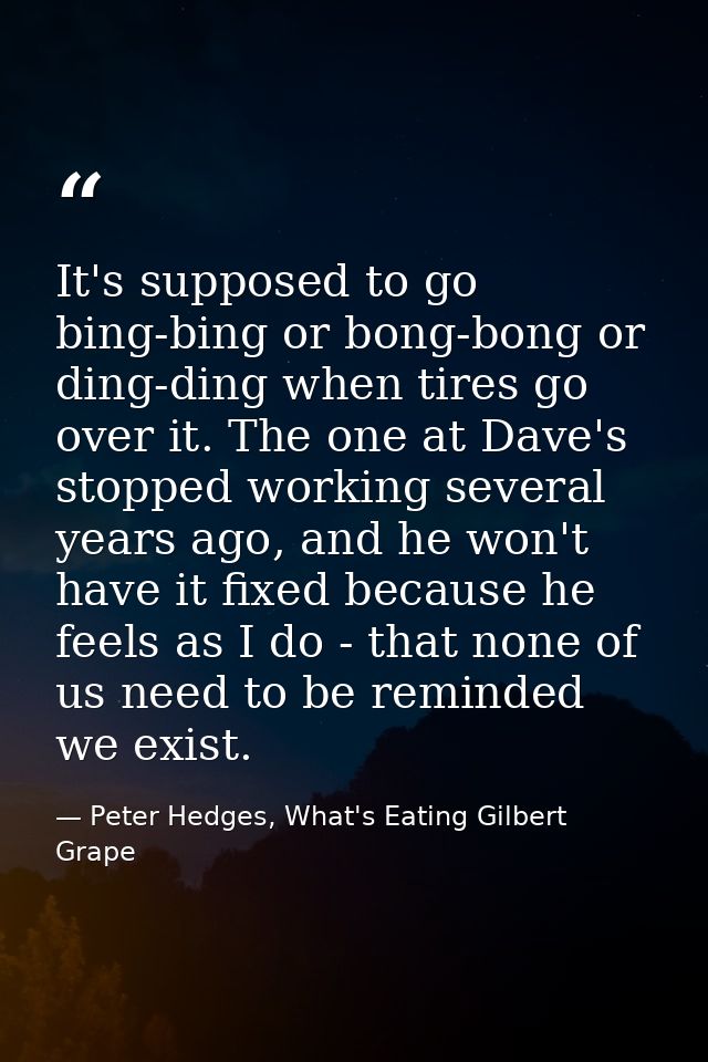 It's supposed to go bing-bing or bong-bong or ding-ding when tires go over it. The one at Dave's stopped working several — Peter Hedges, What's Eating Gilbert Grape