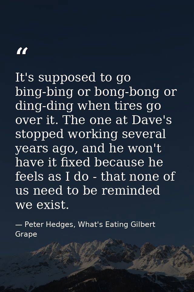 It's supposed to go bing-bing or bong-bong or ding-ding when tires go over it. The one at Dave's stopped working several — Peter Hedges, What's Eating Gilbert Grape
