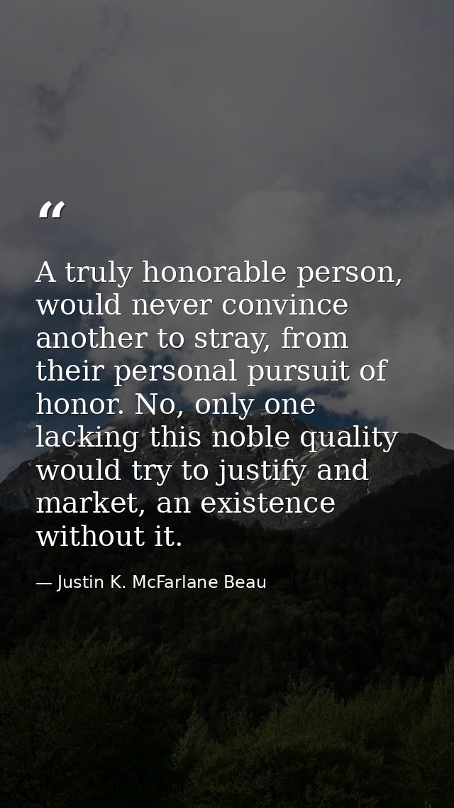 A truly honorable person, would never convince another to stray, from their personal pursuit of honor. No, only one lack — Justin K. McFarlane Beau