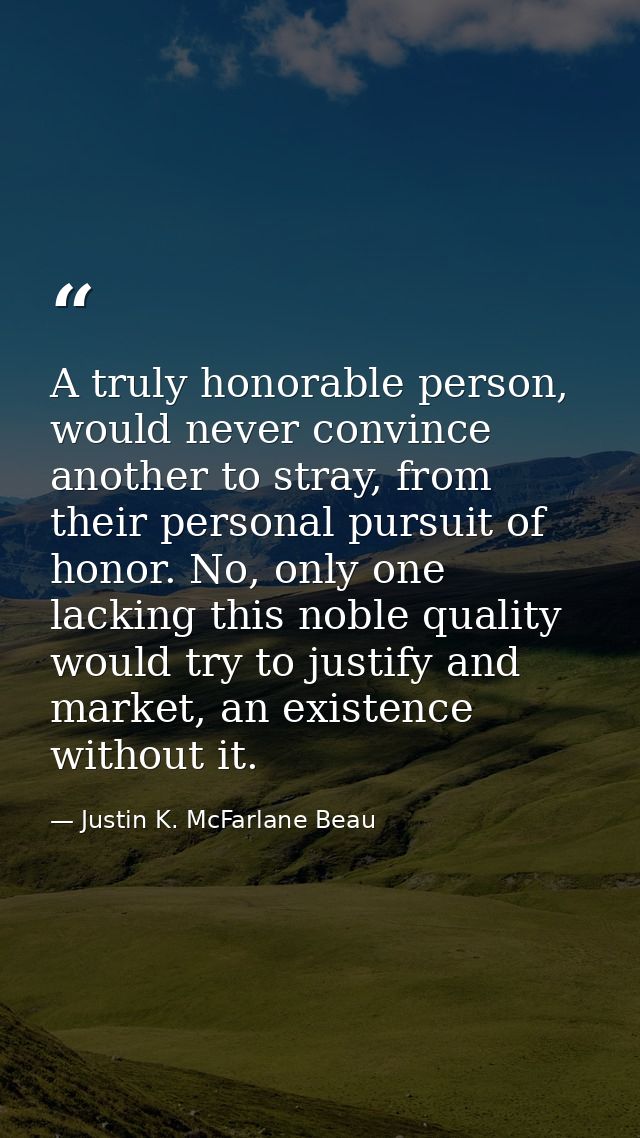 A truly honorable person, would never convince another to stray, from their personal pursuit of honor. No, only one lack — Justin K. McFarlane Beau