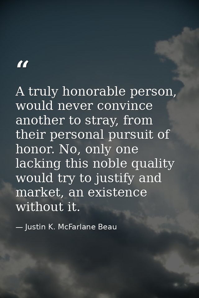 A truly honorable person, would never convince another to stray, from their personal pursuit of honor. No, only one lack — Justin K. McFarlane Beau