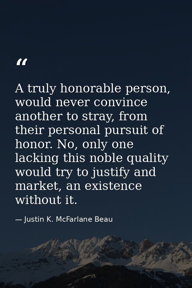 A truly honorable person, would never convince another to stray, from their personal pursuit of honor. No, only one lack — Justin K. McFarlane Beau
