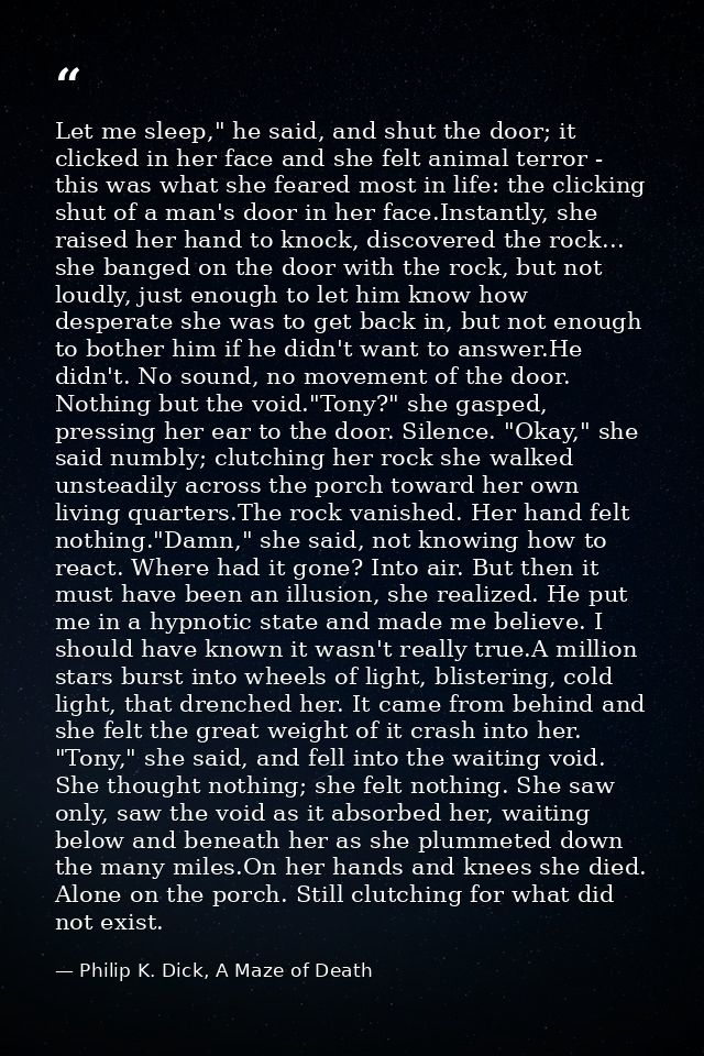 Let me sleep," he said, and shut the door; it clicked in her face and she felt animal terror - this was what she feared  — Philip K. Dick, A Maze of Death