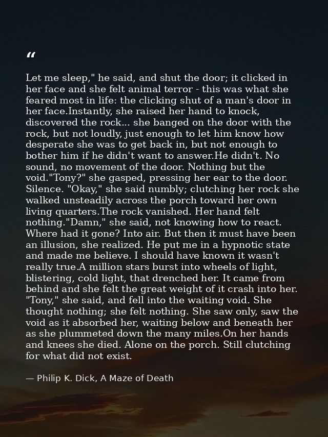Let me sleep," he said, and shut the door; it clicked in her face and she felt animal terror - this was what she feared  — Philip K. Dick, A Maze of Death