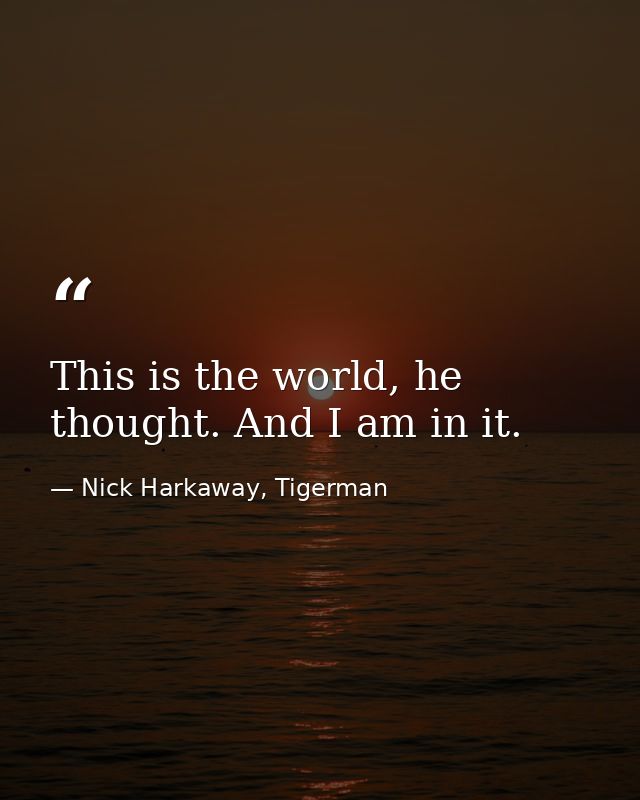 This is the world, he thought. And I am in it. — Nick Harkaway, Tigerman