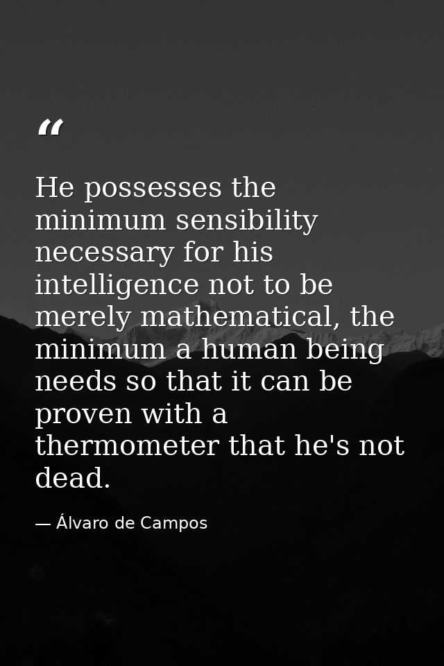 He possesses the minimum sensibility necessary for his intelligence not to be merely mathematical, the minimum a human b — Álvaro de Campos