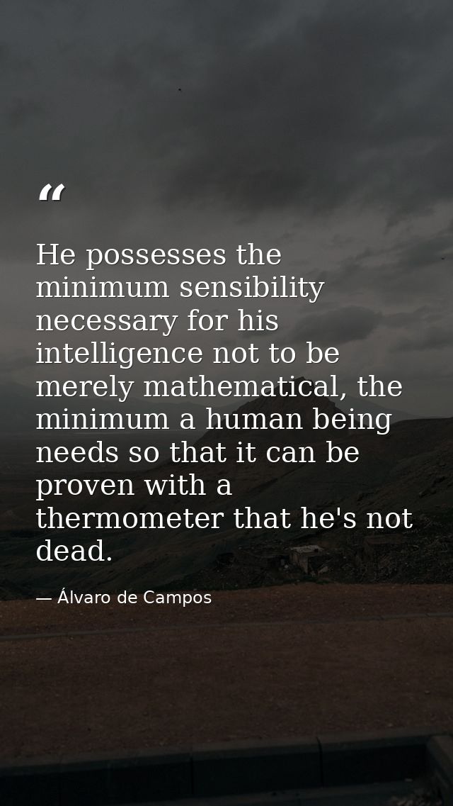 He possesses the minimum sensibility necessary for his intelligence not to be merely mathematical, the minimum a human b — Álvaro de Campos