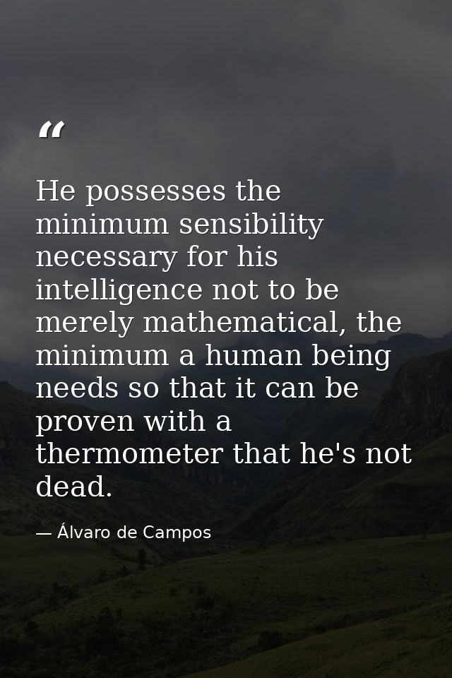 He possesses the minimum sensibility necessary for his intelligence not to be merely mathematical, the minimum a human b — Álvaro de Campos