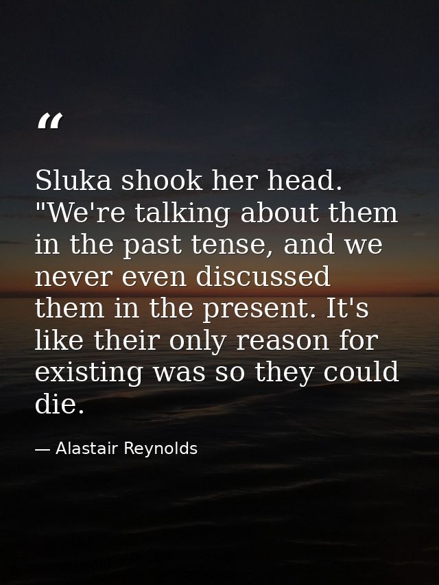 Sluka shook her head. "We're talking about them in the past tense, and we never even discussed them in the present. It's — Alastair Reynolds