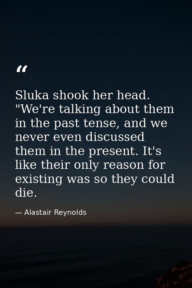 Sluka shook her head. "We're talking about them in the past tense, and we never even discussed them in the present. It's — Alastair Reynolds