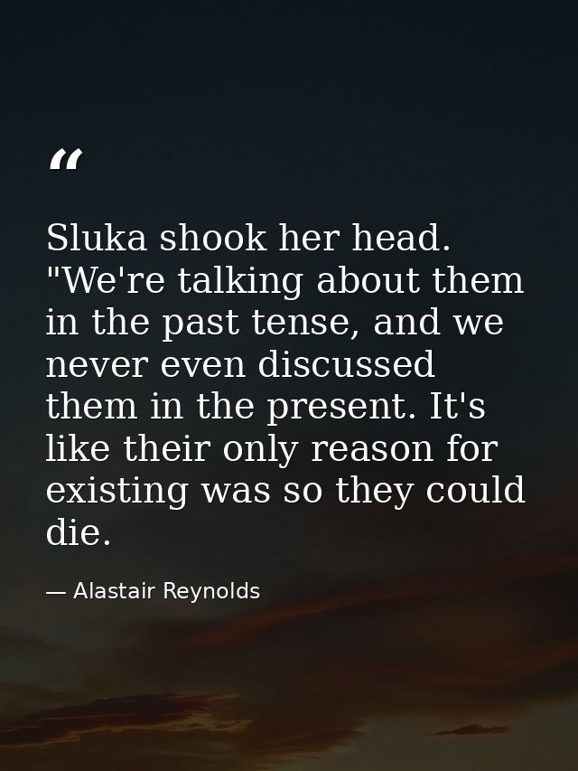 Sluka shook her head. "We're talking about them in the past tense, and we never even discussed them in the present. It's — Alastair Reynolds