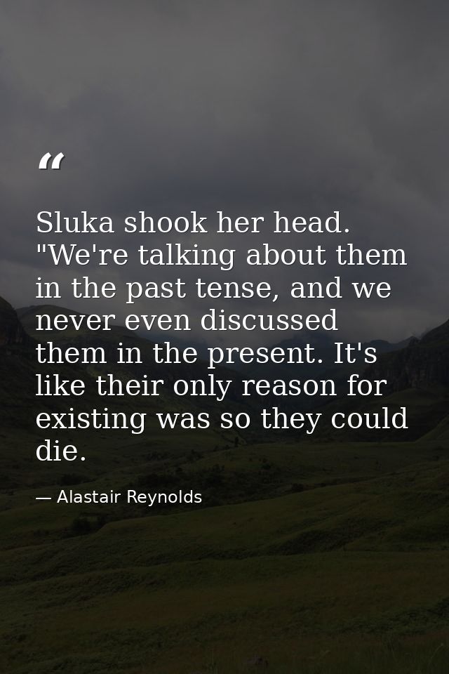 Sluka shook her head. "We're talking about them in the past tense, and we never even discussed them in the present. It's — Alastair Reynolds