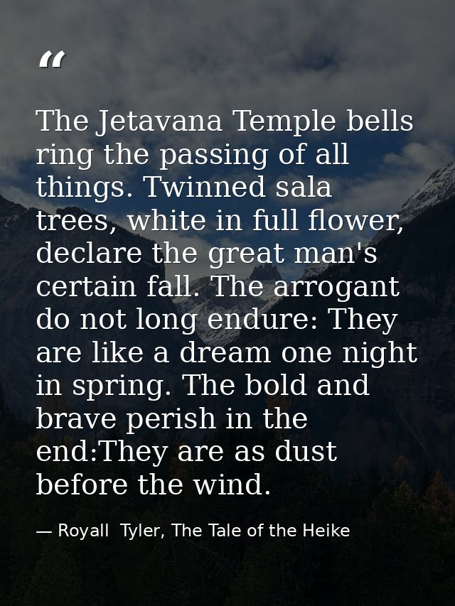 The Jetavana Temple bells ring the passing of all things. Twinned sala trees, white in full flower, declare the great ma — Royall  Tyler, The Tale of the Heike