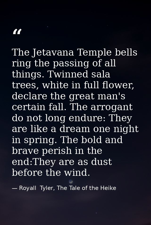 The Jetavana Temple bells ring the passing of all things. Twinned sala trees, white in full flower, declare the great ma — Royall  Tyler, The Tale of the Heike