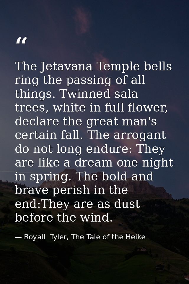 The Jetavana Temple bells ring the passing of all things. Twinned sala trees, white in full flower, declare the great ma — Royall  Tyler, The Tale of the Heike