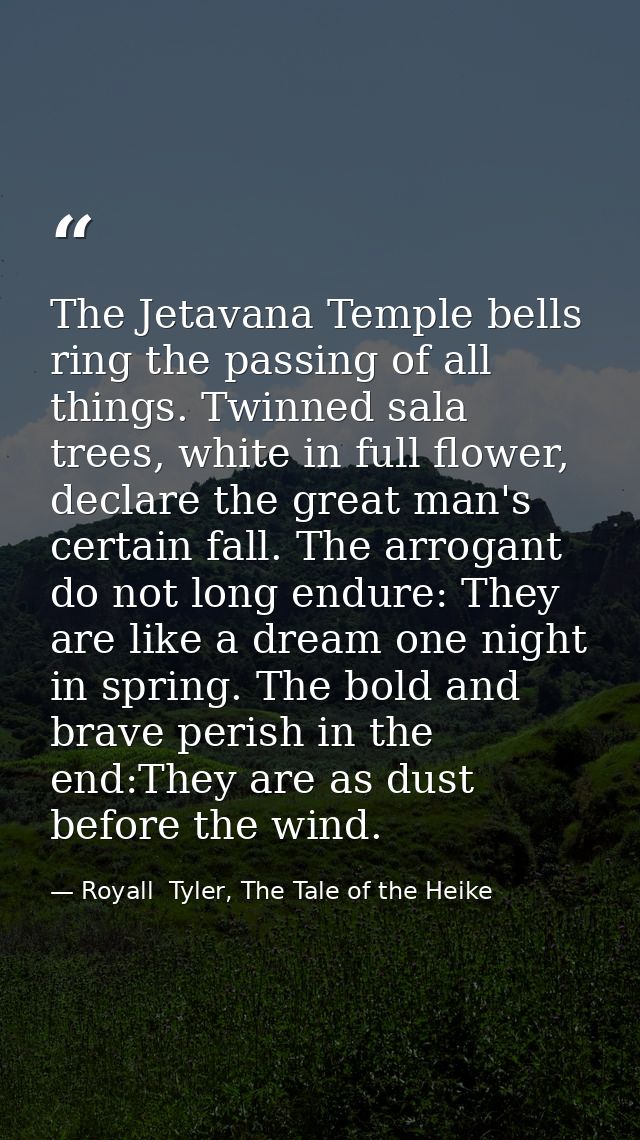 The Jetavana Temple bells ring the passing of all things. Twinned sala trees, white in full flower, declare the great ma — Royall  Tyler, The Tale of the Heike