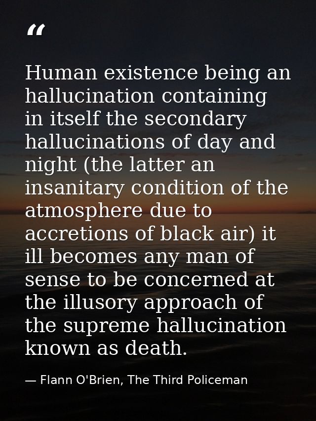 Human existence being an hallucination containing in itself the secondary hallucinations of day and night (the latter an — Flann O'Brien, The Third Policeman
