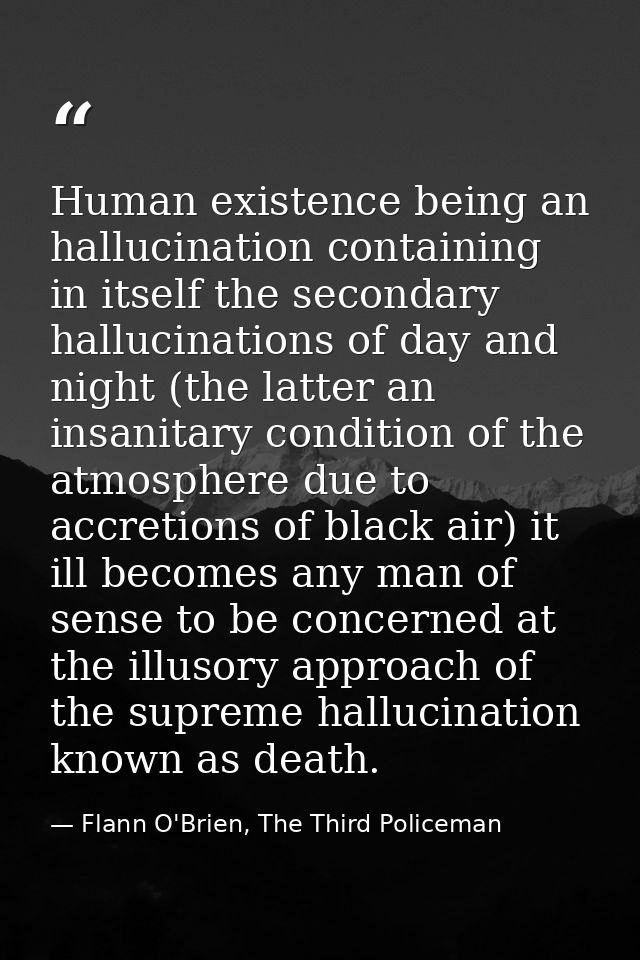 Human existence being an hallucination containing in itself the secondary hallucinations of day and night (the latter an — Flann O'Brien, The Third Policeman