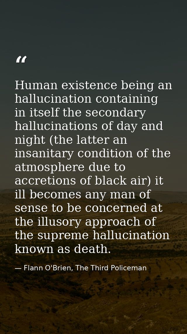 Human existence being an hallucination containing in itself the secondary hallucinations of day and night (the latter an — Flann O'Brien, The Third Policeman
