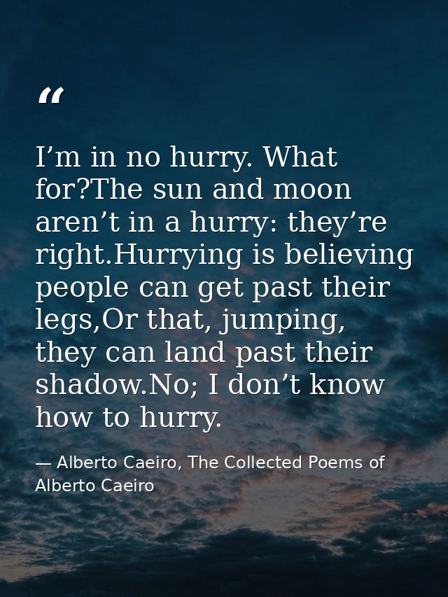 I’m in no hurry. What for?The sun and moon aren’t in a hurry: they’re right.Hurrying is believing people can get past th — Alberto Caeiro, The Collected Poems of Alberto Caeiro
