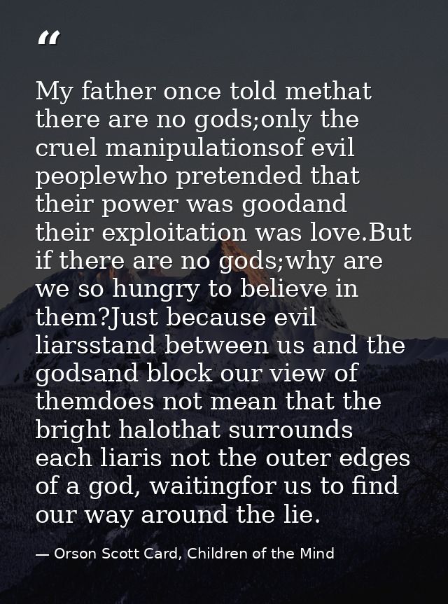My father once told methat there are no gods;only the cruel manipulationsof evil peoplewho pretended that their power wa — Orson Scott Card, Children of the Mind