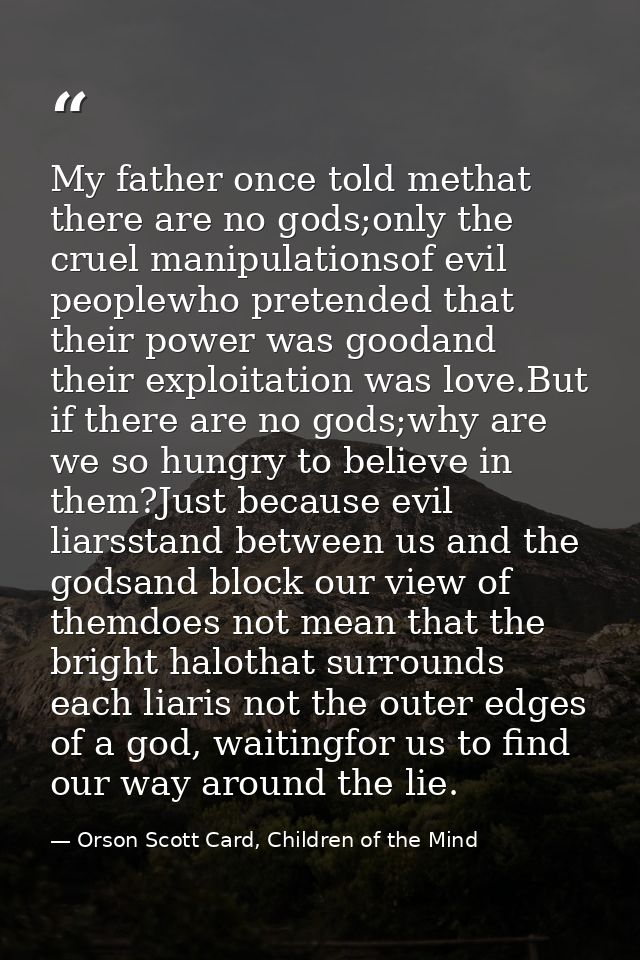 My father once told methat there are no gods;only the cruel manipulationsof evil peoplewho pretended that their power wa — Orson Scott Card, Children of the Mind