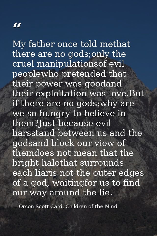 My father once told methat there are no gods;only the cruel manipulationsof evil peoplewho pretended that their power wa — Orson Scott Card, Children of the Mind