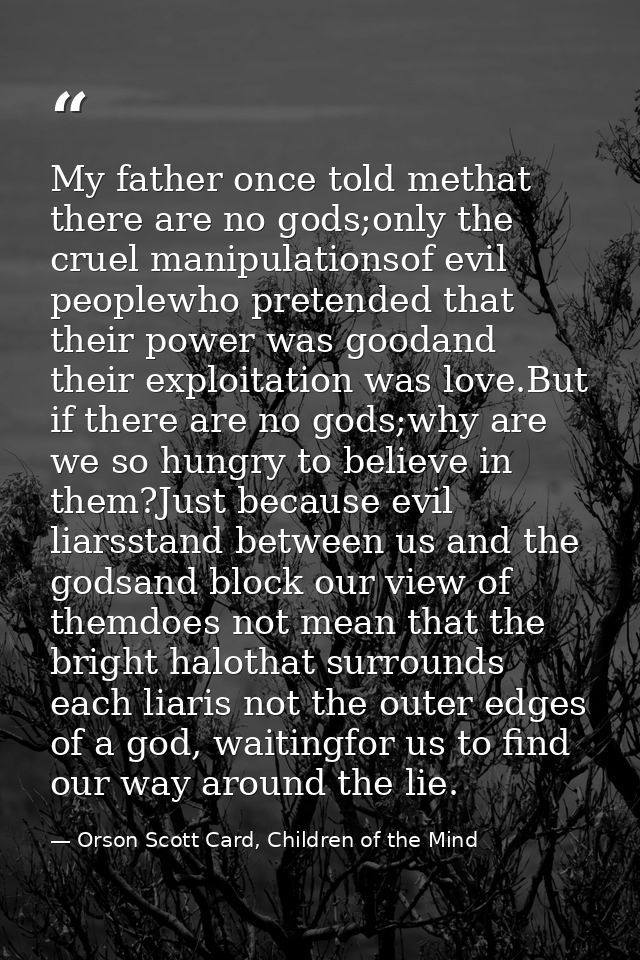 My father once told methat there are no gods;only the cruel manipulationsof evil peoplewho pretended that their power wa — Orson Scott Card, Children of the Mind