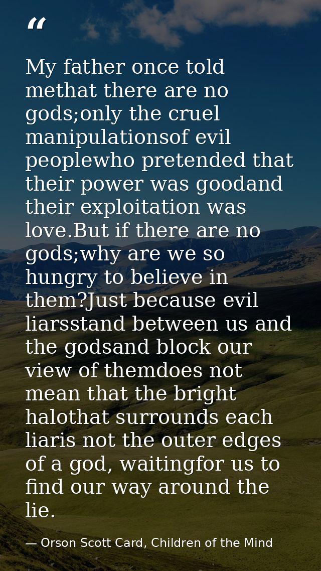 My father once told methat there are no gods;only the cruel manipulationsof evil peoplewho pretended that their power wa — Orson Scott Card, Children of the Mind