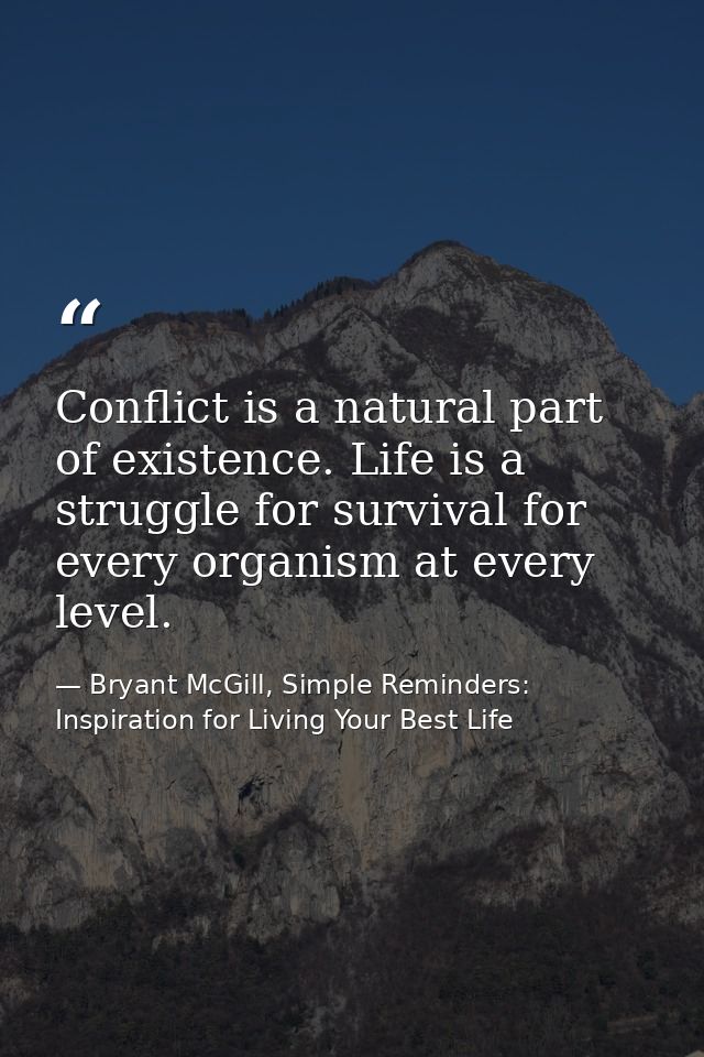Conflict is a natural part of existence. Life is a struggle for survival for every organism at every level. — Bryant McGill, Simple Reminders: Inspiration for Living Your Best Life