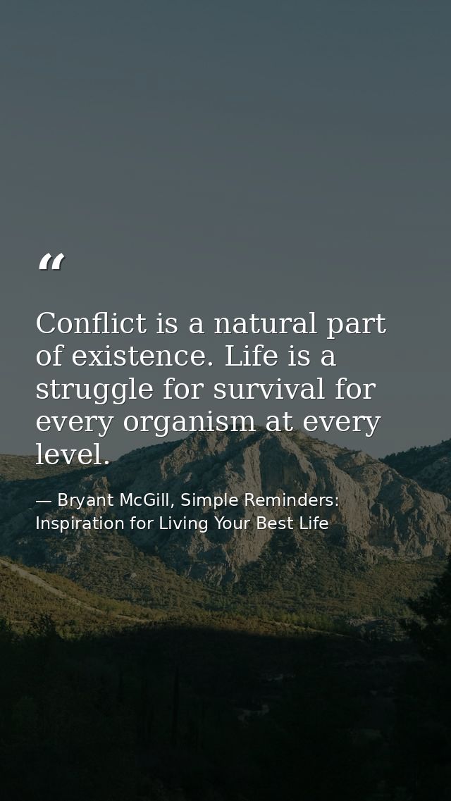 Conflict is a natural part of existence. Life is a struggle for survival for every organism at every level. — Bryant McGill, Simple Reminders: Inspiration for Living Your Best Life
