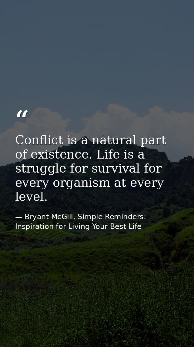 Conflict is a natural part of existence. Life is a struggle for survival for every organism at every level. — Bryant McGill, Simple Reminders: Inspiration for Living Your Best Life