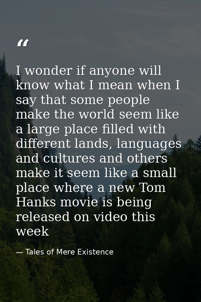 I wonder if anyone will know what I mean when I say that some people make the world seem like a large place filled with  — Tales of Mere Existence