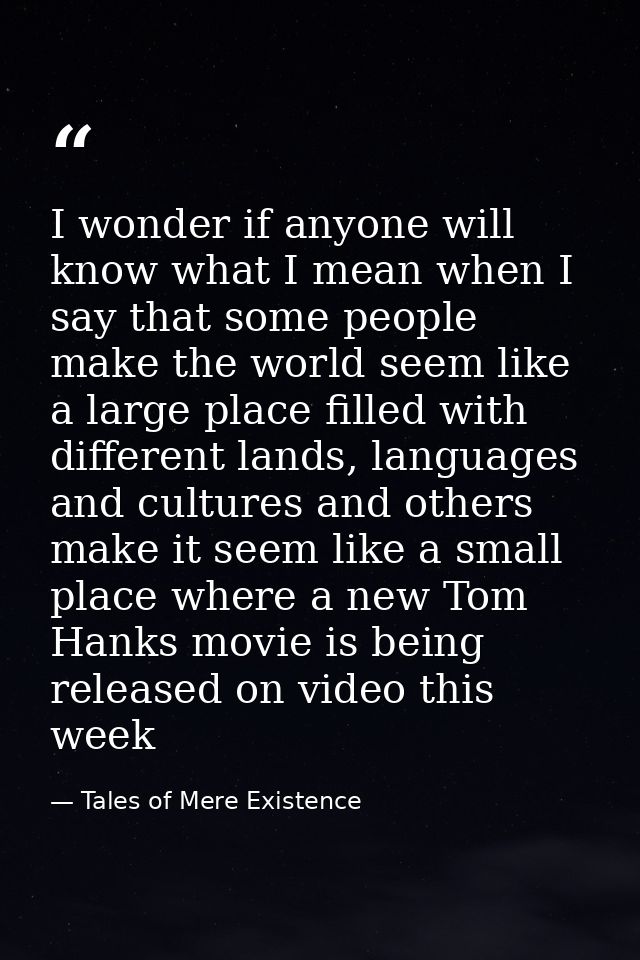 I wonder if anyone will know what I mean when I say that some people make the world seem like a large place filled with  — Tales of Mere Existence