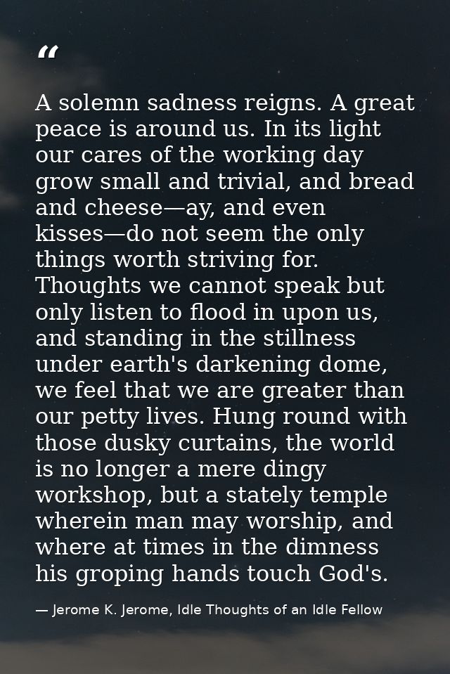 A solemn sadness reigns. A great peace is around us. In its light our cares of the working day grow small and trivial, a — Jerome K. Jerome, Idle Thoughts of an Idle Fellow