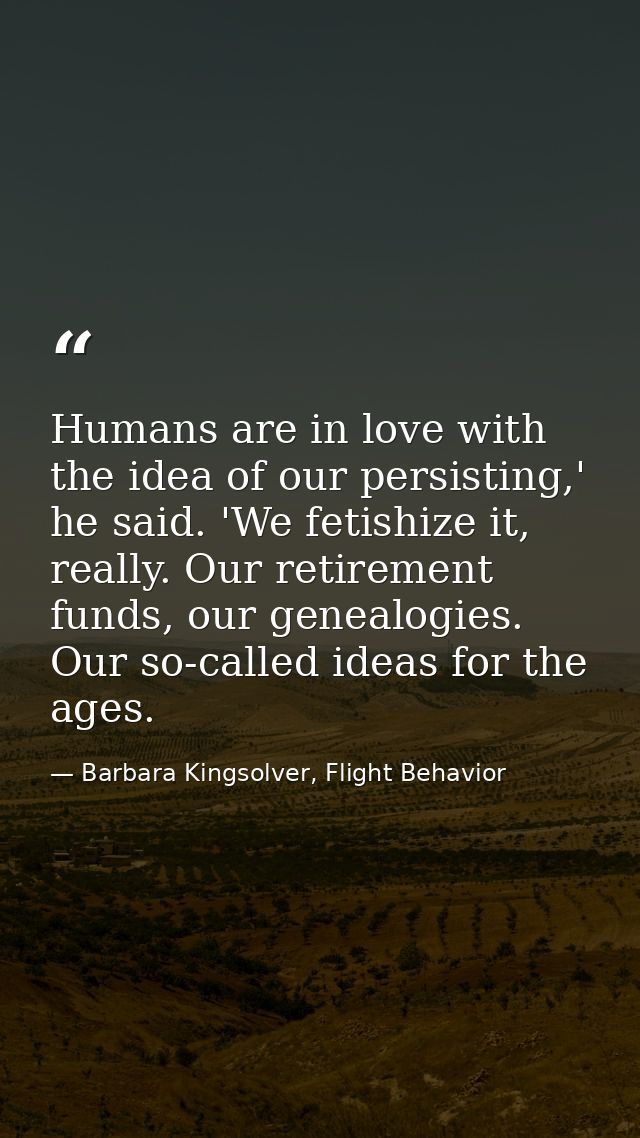 Humans are in love with the idea of our persisting,' he said. 'We fetishize it, really. Our retirement funds, our geneal — Barbara Kingsolver, Flight Behavior