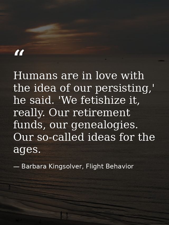 Humans are in love with the idea of our persisting,' he said. 'We fetishize it, really. Our retirement funds, our geneal — Barbara Kingsolver, Flight Behavior